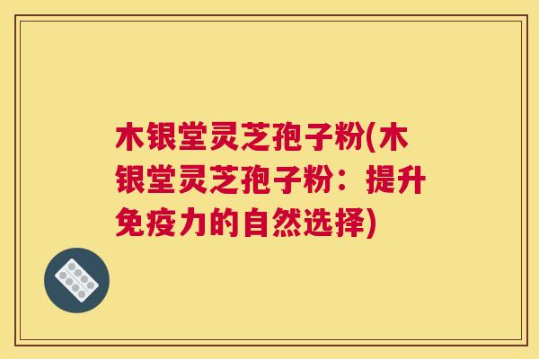 木银堂灵芝孢子粉(木银堂灵芝孢子粉：提升免疫力的自然选择)