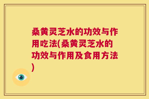 桑黄灵芝水的功效与作用吃法(桑黄灵芝水的功效与作用及食用方法)