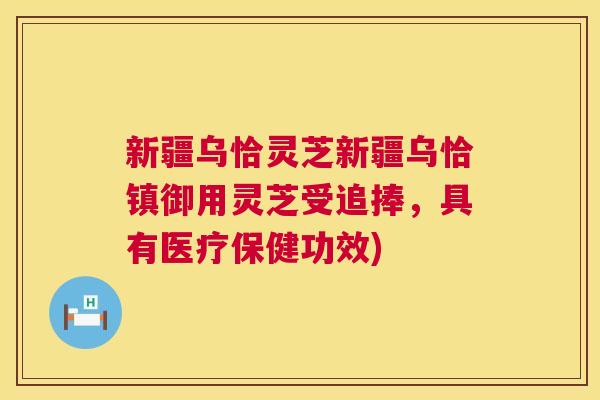 新疆乌恰灵芝新疆乌恰镇御用灵芝受追捧，具有医疗保健功效)