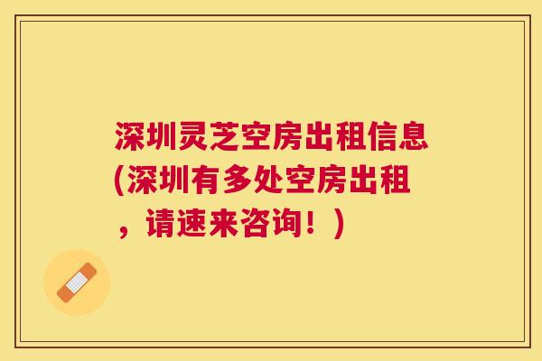 深圳灵芝空房出租信息(深圳有多处空房出租，请速来咨询！)