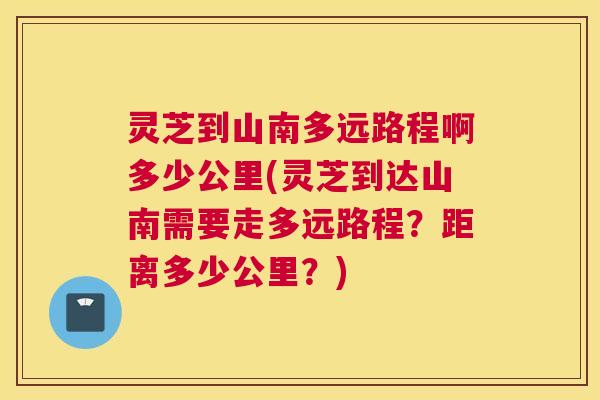 灵芝到山南多远路程啊多少公里(灵芝到达山南需要走多远路程？距离多少公里？)