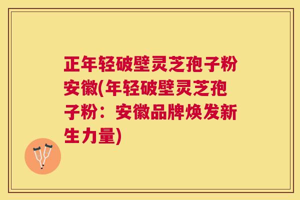 正年轻破壁灵芝孢子粉安徽(年轻破壁灵芝孢子粉：安徽品牌焕发新生力量)