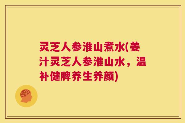 灵芝人参淮山煮水(姜汁灵芝人参淮山水，温补健脾养生养颜)