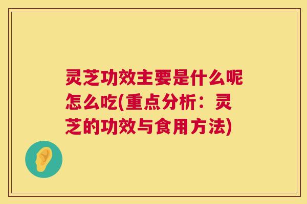 灵芝功效主要是什么呢怎么吃(重点分析：灵芝的功效与食用方法)