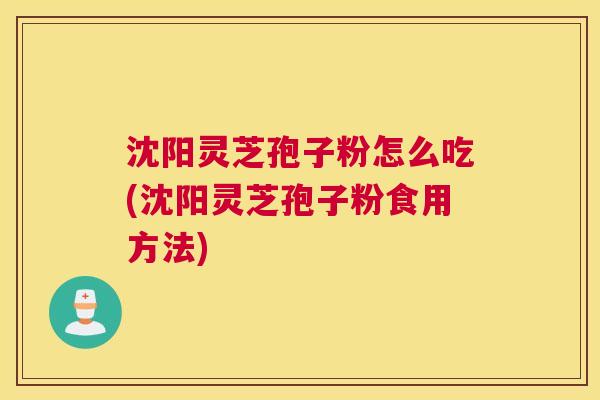 沈阳灵芝孢子粉怎么吃(沈阳灵芝孢子粉食用方法)