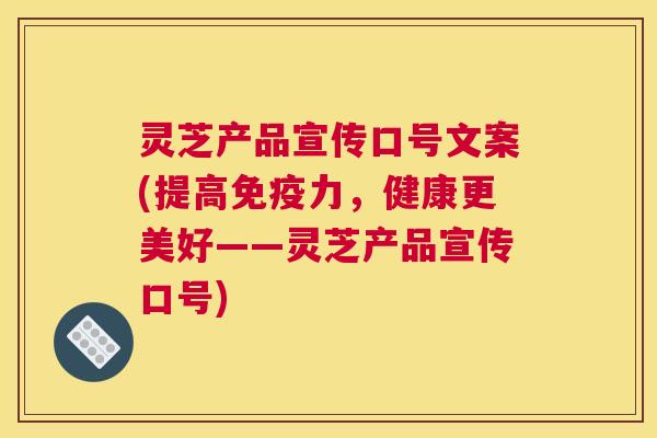 灵芝产品宣传口号文案(提高免疫力，健康更美好——灵芝产品宣传口号)