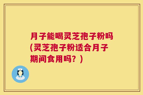 月子能喝灵芝孢子粉吗(灵芝孢子粉适合月子期间食用吗？)