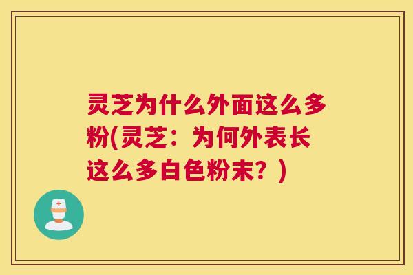 灵芝为什么外面这么多粉(灵芝：为何外表长这么多白色粉末？)
