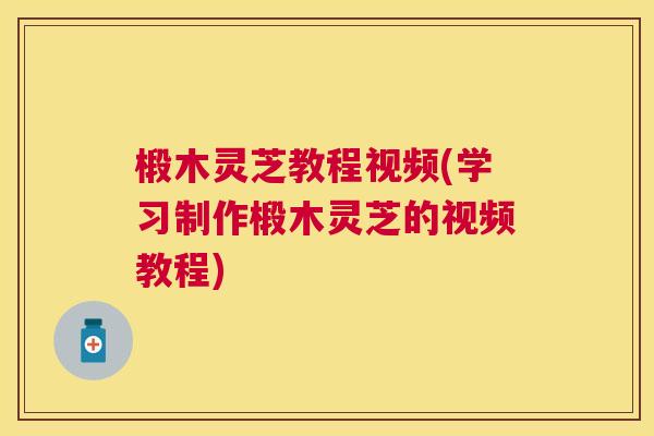 椴木灵芝教程视频(学习制作椴木灵芝的视频教程)