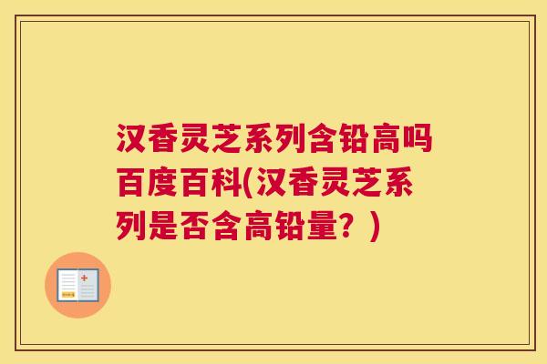 汉香灵芝系列含铅高吗百度百科(汉香灵芝系列是否含高铅量？)