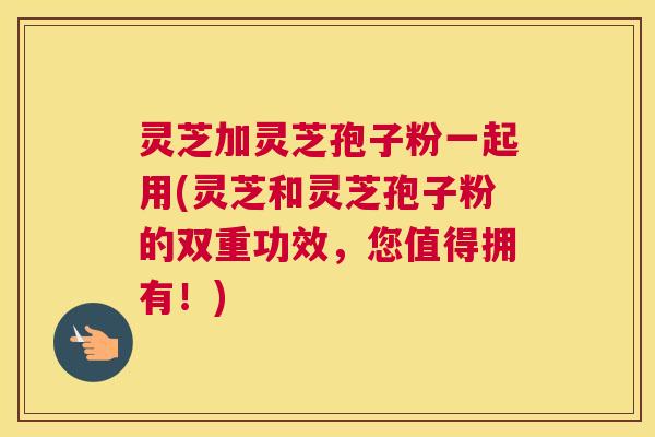 灵芝加灵芝孢子粉一起用(灵芝和灵芝孢子粉的双重功效，您值得拥有！)