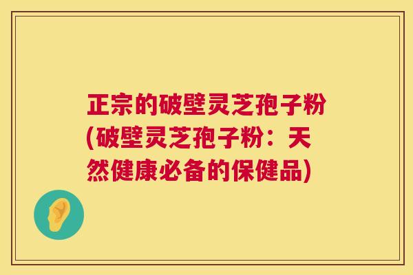 正宗的破壁灵芝孢子粉(破壁灵芝孢子粉：天然健康必备的保健品)