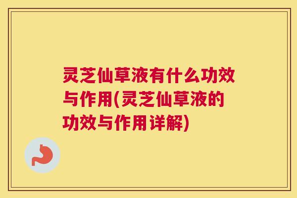 灵芝仙草液有什么功效与作用(灵芝仙草液的功效与作用详解)