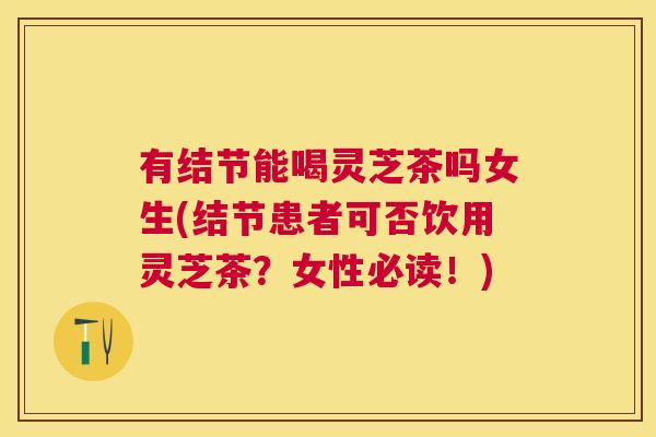 有结节能喝灵芝茶吗女生(结节患者可否饮用灵芝茶？女性必读！)