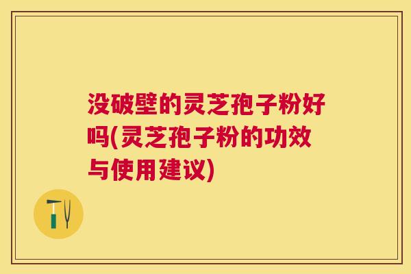 没破壁的灵芝孢子粉好吗(灵芝孢子粉的功效与使用建议) 没破壁的灵芝孢子粉好吗(灵芝孢子粉的功效与使用建议)
