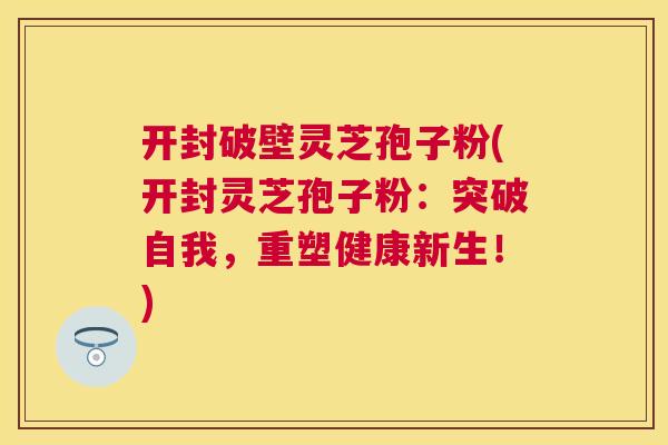 开封破壁灵芝孢子粉(开封灵芝孢子粉：突破自我，重塑健康新生！)