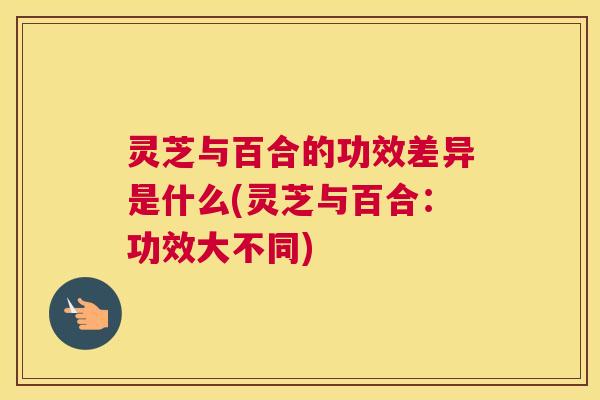 灵芝与百合的功效差异是什么(灵芝与百合：功效大不同)