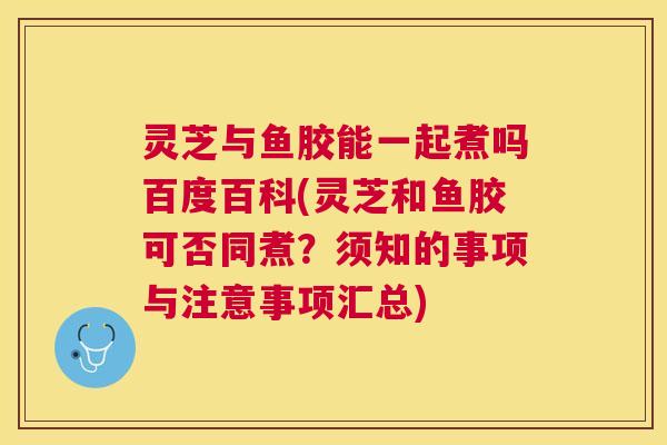 灵芝与鱼胶能一起煮吗百度百科(灵芝和鱼胶可否同煮？须知的事项与注意事项汇总)