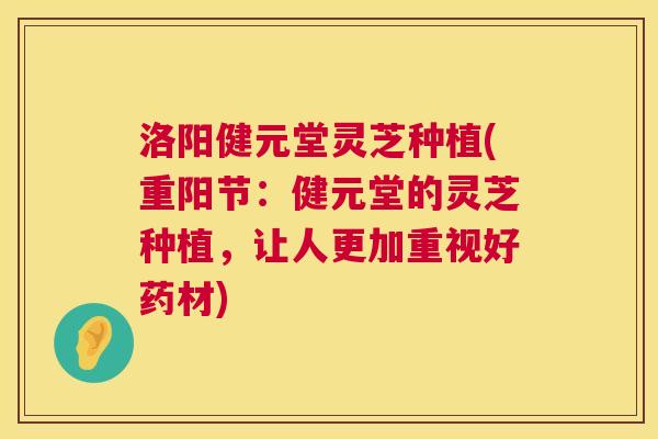 洛阳健元堂灵芝种植(重阳节：健元堂的灵芝种植，让人更加重视好药材)