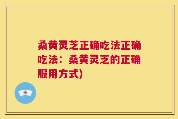 桑黄灵芝正确吃法正确吃法:桑黄灵芝的正确服用方式) 桑黄灵芝正确吃法正确吃法:桑黄灵芝的正确服用方式)