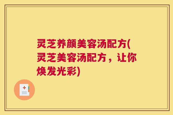灵芝养颜美容汤配方(灵芝美容汤配方，让你焕发光彩)
