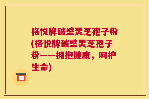 格悦牌破壁灵芝孢子粉(格悦牌破壁灵芝孢子粉——拥抱健康，呵护生命)