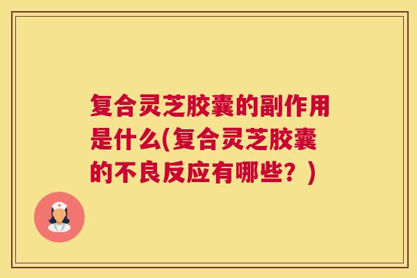 复合灵芝胶囊的副作用是什么(复合灵芝胶囊的不良反应有哪些？)