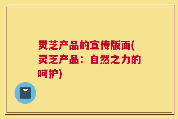 灵芝产品的宣传版面(灵芝产品：自然之力的呵护)