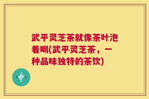 武平灵芝茶就像茶叶泡着喝(武平灵芝茶，一种品味独特的茶饮)