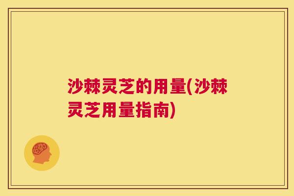 沙棘灵芝的用量(沙棘灵芝用量指南)