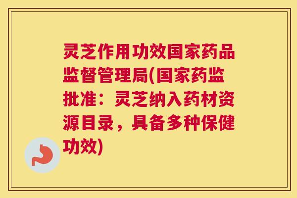 灵芝作用功效国家药品监督管理局(国家药监批准：灵芝纳入药材资源目录，具备多种保健功效)