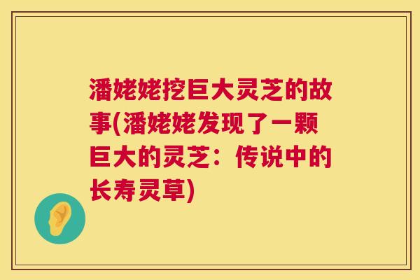 潘姥姥挖巨大灵芝的故事(潘姥姥发现了一颗巨大的灵芝：传说中的长寿灵草)