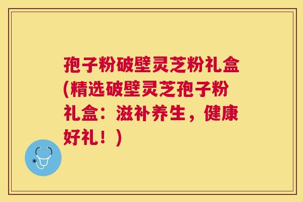 孢子粉破壁灵芝粉礼盒(精选破壁灵芝孢子粉礼盒：滋补养生，健康好礼！)