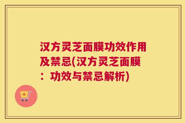汉方灵芝面膜功效作用及禁忌(汉方灵芝面膜:功效与禁忌解析) 汉方灵芝面膜功效作用及禁忌(汉方灵芝面膜:功效与禁忌解析)