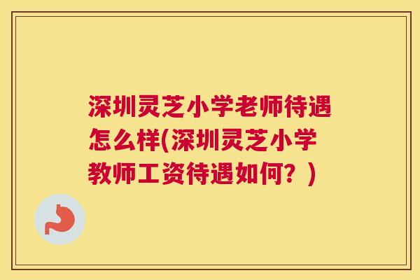 深圳灵芝小学老师待遇怎么样(深圳灵芝小学教师工资待遇如何？)