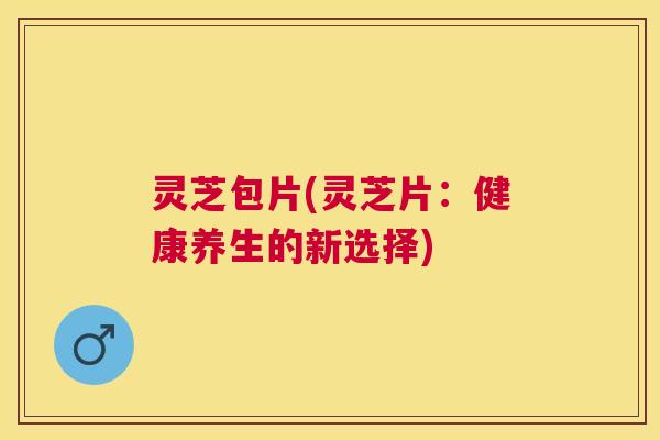 灵芝包片(灵芝片：健康养生的新选择)
