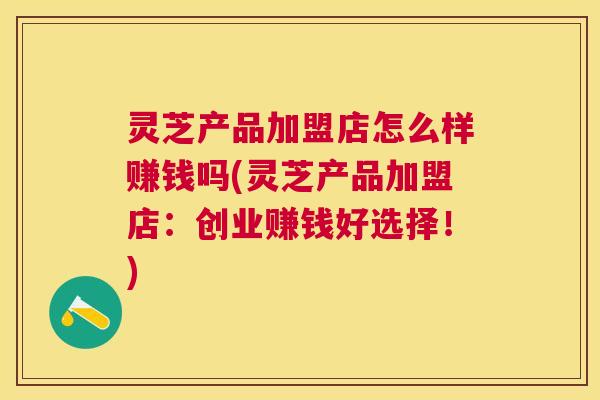 灵芝产品加盟店怎么样赚钱吗(灵芝产品加盟店：创业赚钱好选择！)