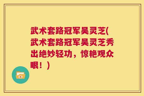 武术套路冠军吴灵芝(武术套路冠军吴灵芝秀出绝妙轻功，惊艳观众眼！)