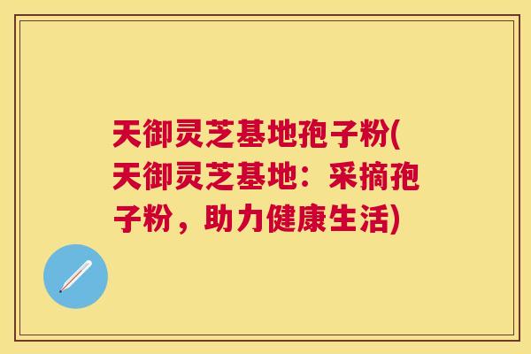 天御灵芝基地孢子粉(天御灵芝基地：采摘孢子粉，助力健康生活)