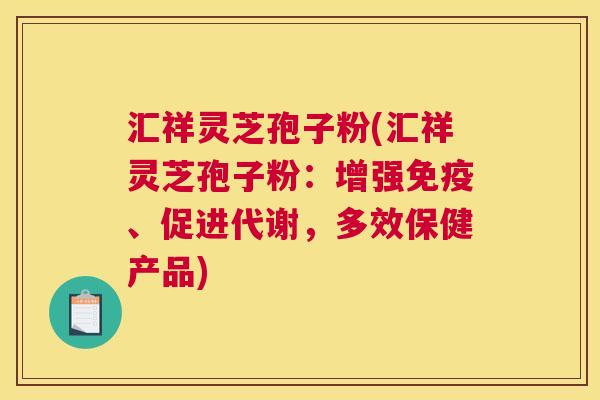 汇祥灵芝孢子粉(汇祥灵芝孢子粉:增强免疫、促进代谢,多效保健产品) 汇祥灵芝孢子粉(汇祥灵芝孢子粉:增强免疫、促进代谢,多效保健产品)