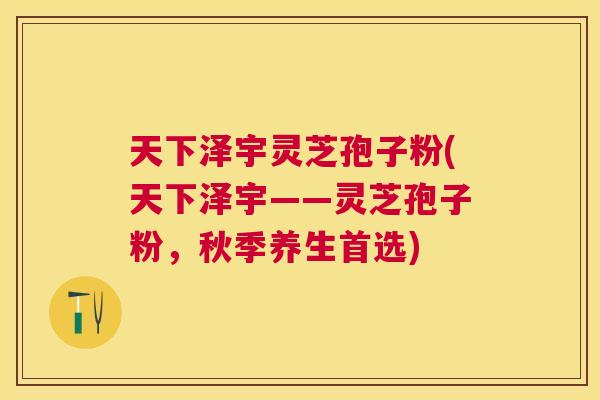 天下泽宇灵芝孢子粉(天下泽宇——灵芝孢子粉，秋季养生首选)