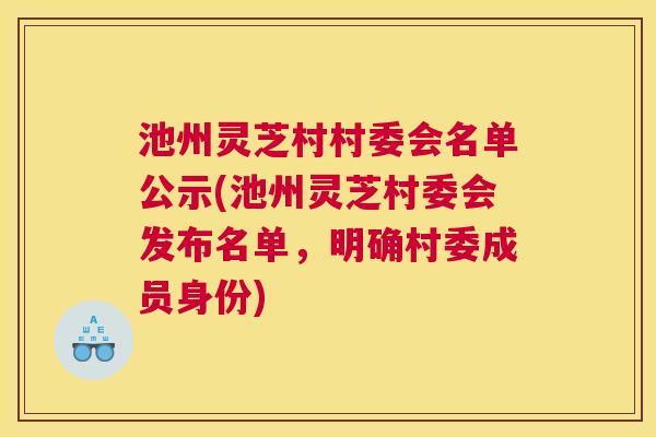 池州灵芝村村委会名单公示(池州灵芝村委会发布名单，明确村委成员身份)