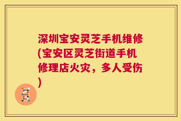 深圳宝安灵芝手机维修(宝安区灵芝街道手机修理店火灾，多人受伤)
