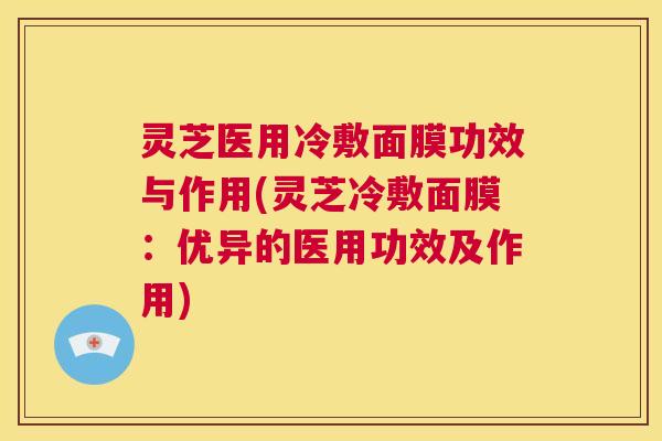 灵芝医用冷敷面膜功效与作用(灵芝冷敷面膜：优异的医用功效及作用)