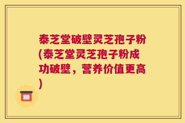 泰芝堂破壁灵芝孢子粉(泰芝堂灵芝孢子粉成功破壁，营养价值更高)