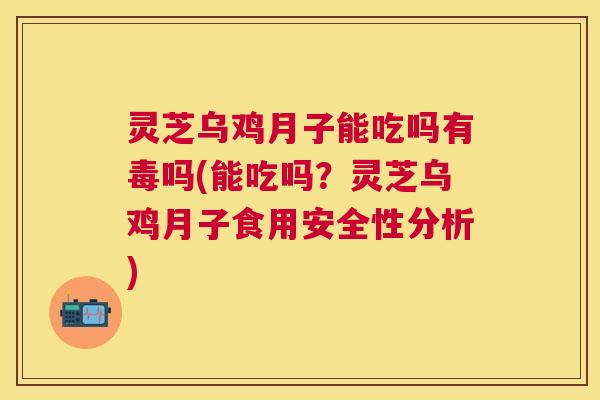 灵芝乌鸡月子能吃吗有毒吗(能吃吗？灵芝乌鸡月子食用安全性分析)