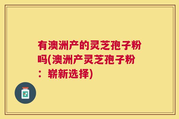 有澳洲产的灵芝孢子粉吗(澳洲产灵芝孢子粉:崭新选择) 有澳洲产的灵芝孢子粉吗(澳洲产灵芝孢子粉:崭新选择)