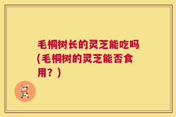 毛桐树长的灵芝能吃吗(毛桐树的灵芝能否食用？)
