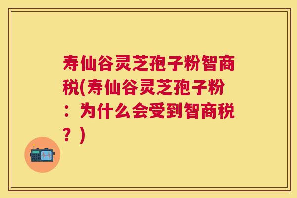 寿仙谷灵芝孢子粉智商税(寿仙谷灵芝孢子粉：为什么会受到智商税？)