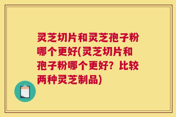 灵芝切片和灵芝孢子粉哪个更好(灵芝切片和孢子粉哪个更好?比较两种灵芝制品) 灵芝切片和灵芝孢子粉哪个更好(灵芝切片和孢子粉哪个更好?比较两种灵芝制品)